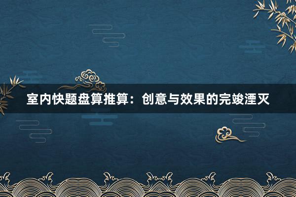 室内快题盘算推算:创意与效果的完竣湮灭